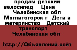 продам детский велосипед  › Цена ­ 2 500 - Челябинская обл., Магнитогорск г. Дети и материнство » Детский транспорт   . Челябинская обл.